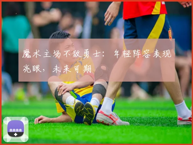 魔术主场不敌勇士：年轻阵容表现亮眼，未来可期