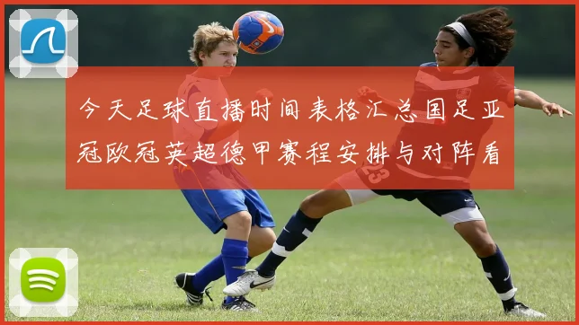 今天足球直播时间表格汇总国足亚冠欧冠英超德甲赛程安排与对阵看点