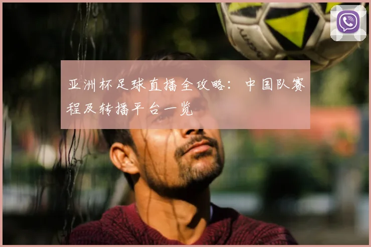 亚洲杯足球直播全攻略：中国队赛程及转播平台一览