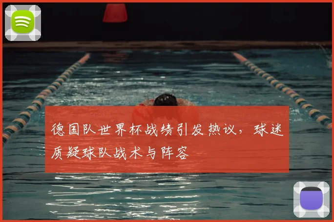 德国队世界杯战绩引发热议,球迷质疑球队战术与阵容