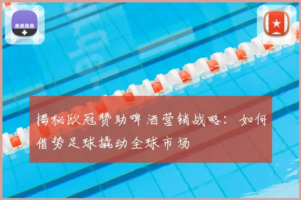 揭秘欧冠赞助啤酒营销战略：如何借势足球撬动全球市场