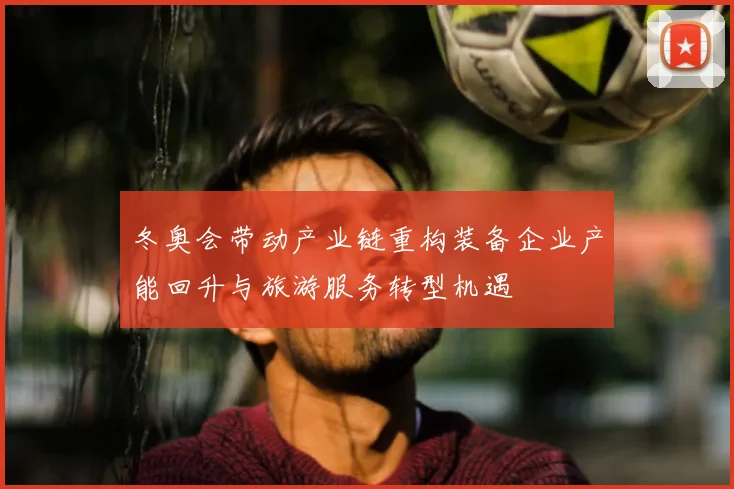 冬奥会带动产业链重构装备企业产能回升与旅游服务转型机遇