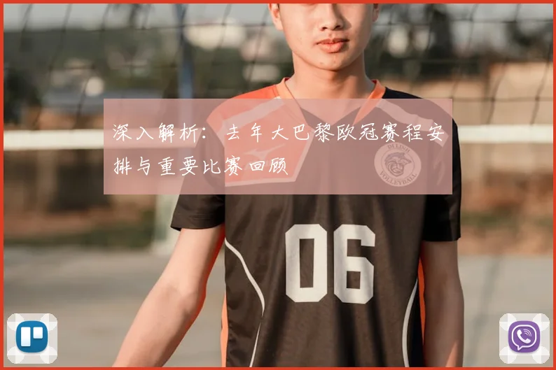 深入解析：去年大巴黎欧冠赛程安排与重要比赛回顾