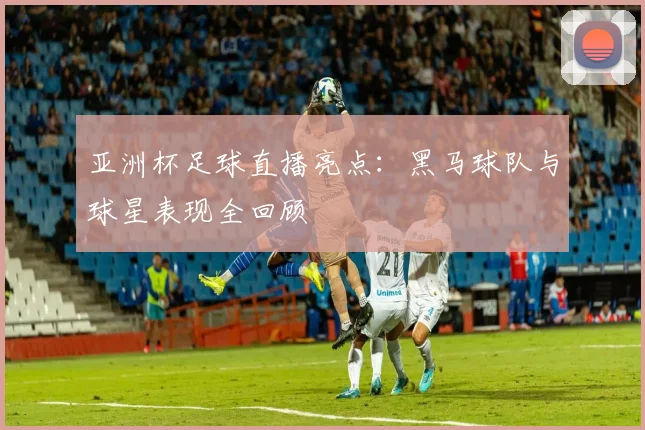 亚洲杯足球直播亮点：黑马球队与球星表现全回顾