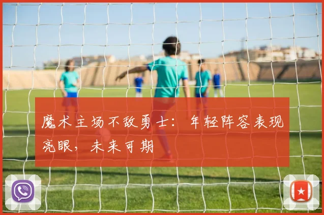 魔术主场不敌勇士:年轻阵容表现亮眼,未来可期