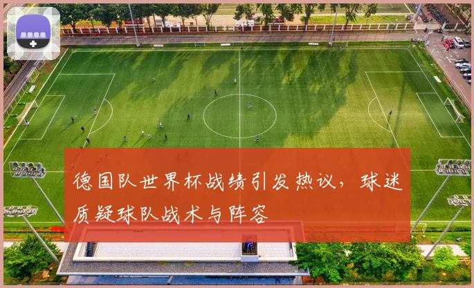 德国队世界杯战绩引发热议,球迷质疑球队战术与阵容