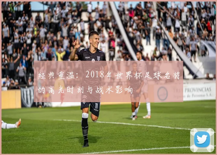 经典重温：2018年世界杯足球名将的高光时刻与战术影响