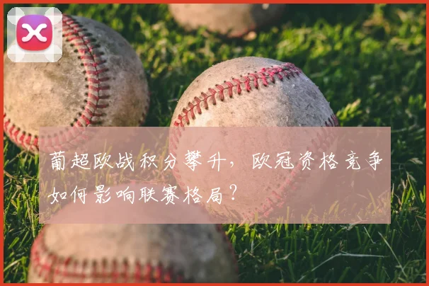 葡超欧战积分攀升，欧冠资格竞争如何影响联赛格局？