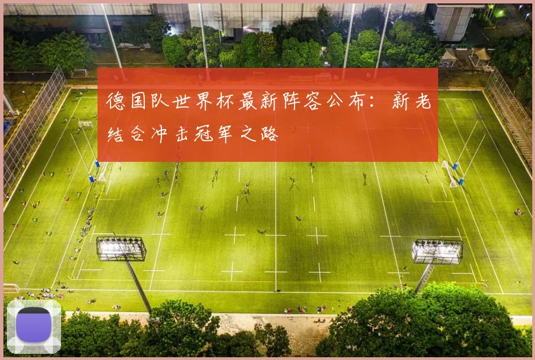 德国队世界杯最新阵容公布：新老结合冲击冠军之路