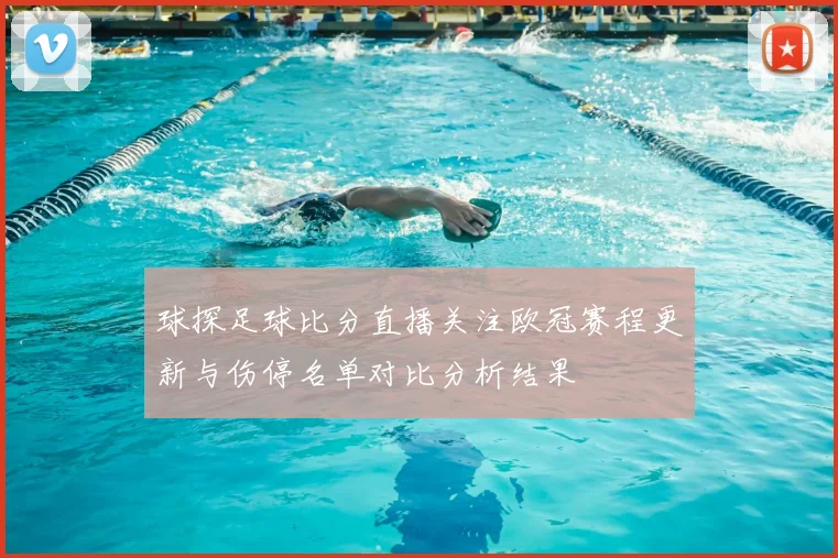 球探足球比分直播关注欧冠赛程更新与伤停名单对比分析结果